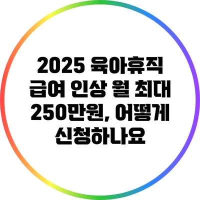 2025 육아휴직 급여 인상: 월 최대 250만원, 어떻게 신청하나요?