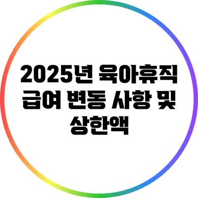 2025년 육아휴직 급여: 변동 사항 및 상한액