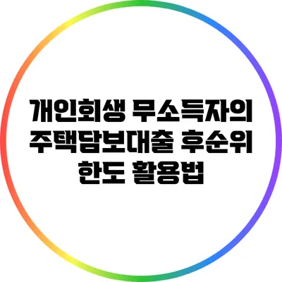 개인회생 무소득자의 주택담보대출 후순위 한도 활용법