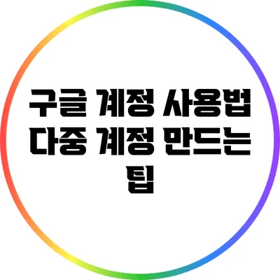 구글 계정 사용법: 다중 계정 만드는 팁