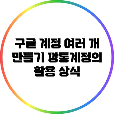 구글 계정 여러 개 만들기: 깡통계정의 활용 상식