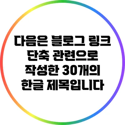 다음은 블로그 링크 단축 관련으로 작성한 30개의 한글 제목입니다: