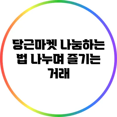 당근마켓 나눔하는 법: 나누며 즐기는 거래