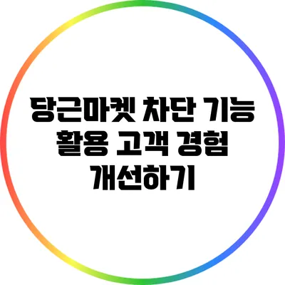 당근마켓 차단 기능 활용: 고객 경험 개선하기