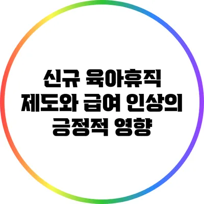 신규 육아휴직 제도와 급여 인상의 긍정적 영향