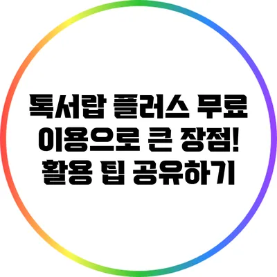 톡서랍 플러스 무료 이용으로 큰 장점! 활용 팁 공유하기