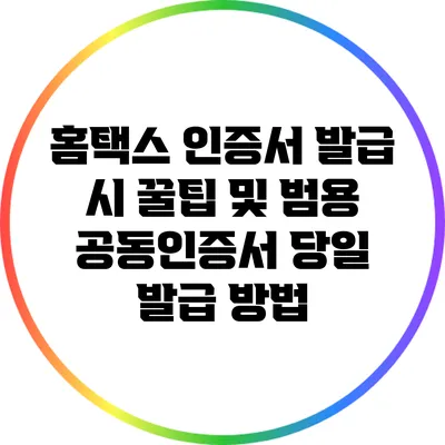 홈택스 인증서 발급 시 꿀팁 및 범용 공동인증서 당일 발급 방법