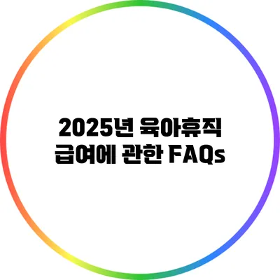 2025년 육아휴직 급여에 관한 FAQs