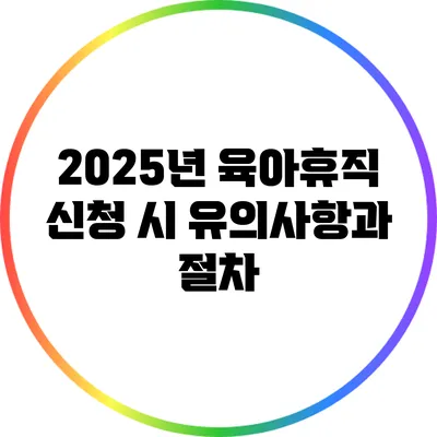 2025년 육아휴직 신청 시 유의사항과 절차