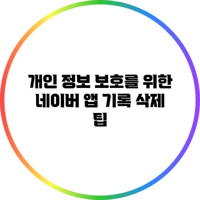 개인 정보 보호를 위한 네이버 앱 기록 삭제 팁