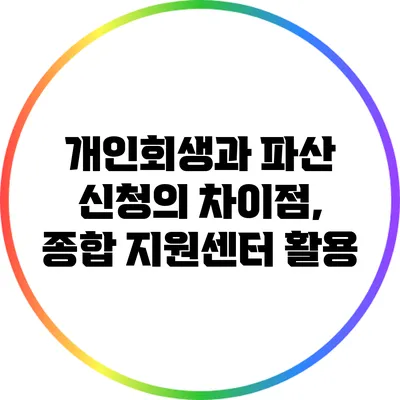개인회생과 파산 신청의 차이점, 종합 지원센터 활용