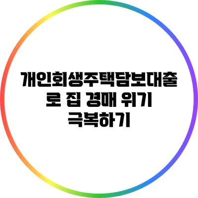 개인회생주택담보대출로 집 경매 위기 극복하기