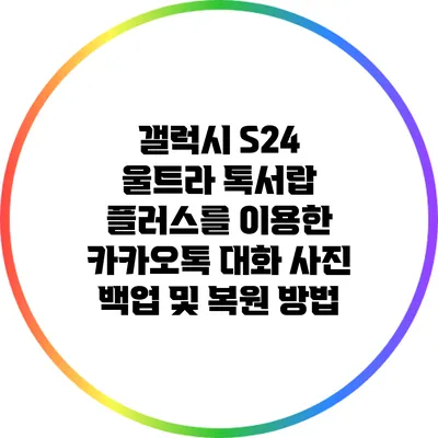 갤럭시 S24 울트라: 톡서랍 플러스를 이용한 카카오톡 대화 사진 백업 및 복원 방법