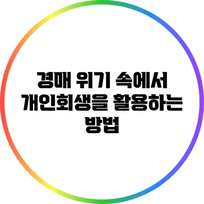 경매 위기 속에서 개인회생을 활용하는 방법