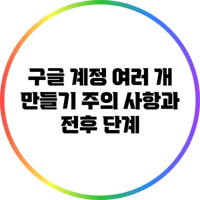 구글 계정 여러 개 만들기: 주의 사항과 전후 단계