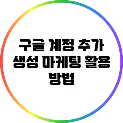 구글 계정 추가 생성: 마케팅 활용 방법