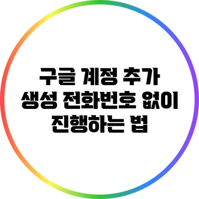 구글 계정 추가 생성: 전화번호 없이 진행하는 법