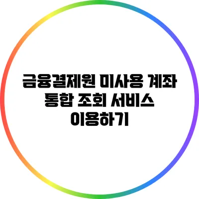 금융결제원: 미사용 계좌 통합 조회 서비스 이용하기
