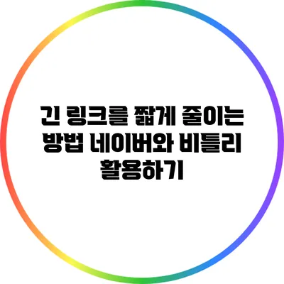 긴 링크를 짧게 줄이는 방법: 네이버와 비틀리 활용하기