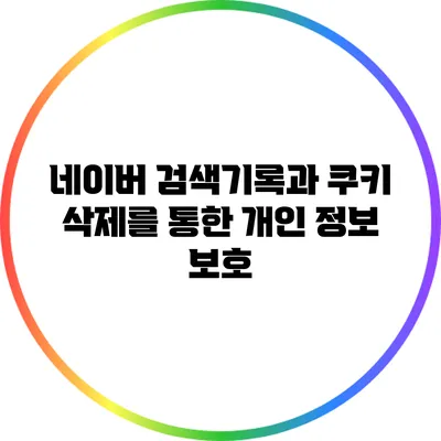네이버 검색기록과 쿠키 삭제를 통한 개인 정보 보호