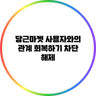 당근마켓 사용자와의 관계 회복하기: 차단 해제