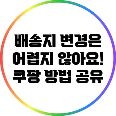 배송지 변경은 어렵지 않아요! 쿠팡 방법 공유