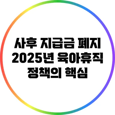 사후 지급금 폐지: 2025년 육아휴직 정책의 핵심