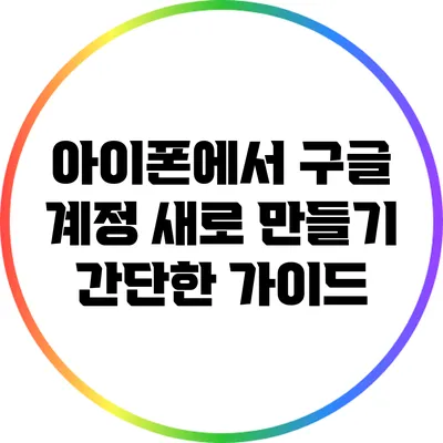 아이폰에서 구글 계정 새로 만들기: 간단한 가이드