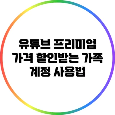 유튜브 프리미엄 가격 할인받는 가족 계정 사용법