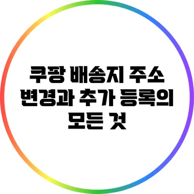 쿠팡 배송지 주소 변경과 추가 등록의 모든 것