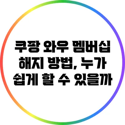 쿠팡 와우 멤버십 해지 방법, 누가 쉽게 할 수 있을까?