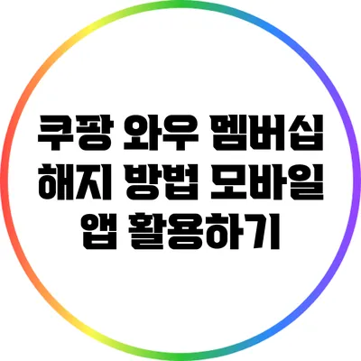 쿠팡 와우 멤버십 해지 방법: 모바일 앱 활용하기