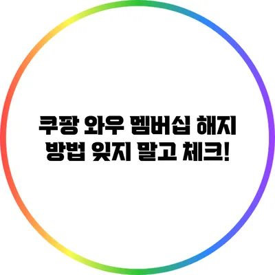 쿠팡 와우 멤버십 해지 방법: 잊지 말고 체크!