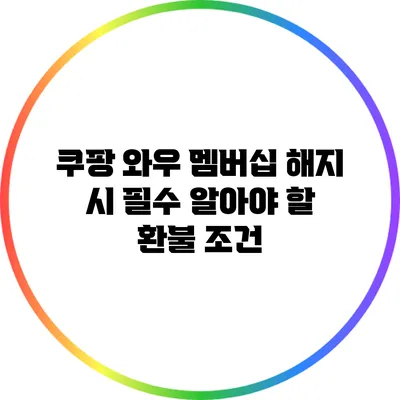 쿠팡 와우 멤버십 해지 시 필수 알아야 할 환불 조건