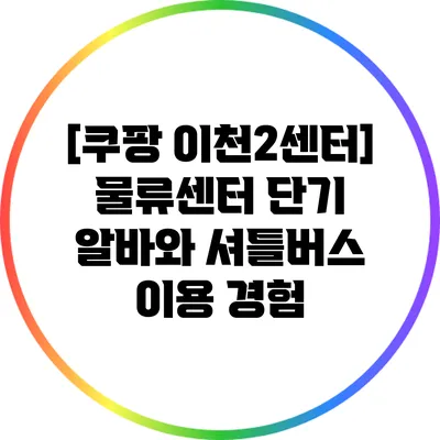 [쿠팡 이천2센터] 물류센터 단기 알바와 셔틀버스 이용 경험