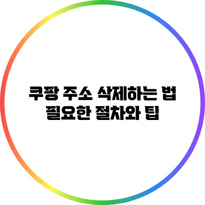 쿠팡 주소 삭제하는 법 : 필요한 절차와 팁