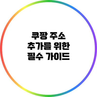 쿠팡 주소 추가를 위한 필수 가이드