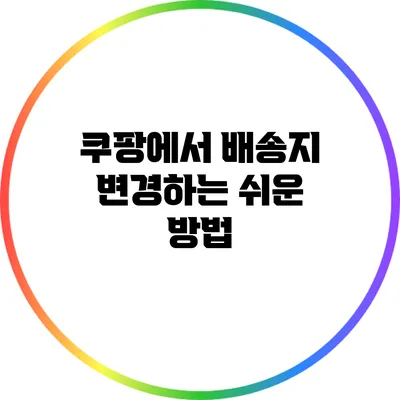 쿠팡에서 배송지 변경하는 쉬운 방법