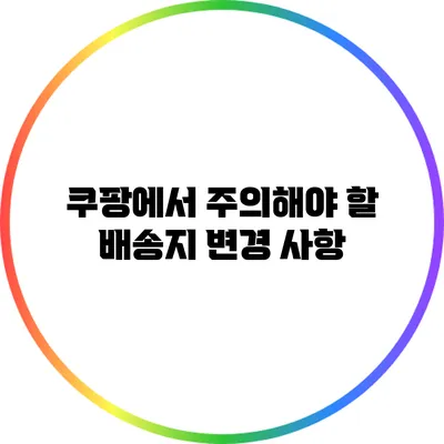 쿠팡에서 주의해야 할 배송지 변경 사항