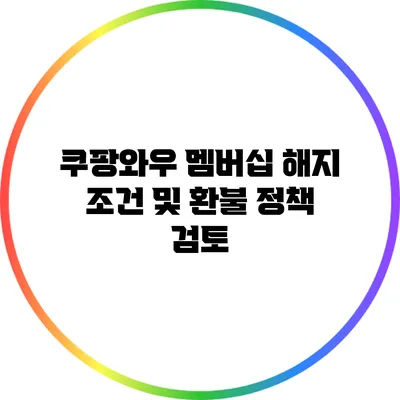 쿠팡와우 멤버십 해지 조건 및 환불 정책 검토