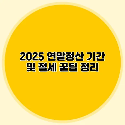 2025 연말정산 기간 및 절세 꿀팁 정리