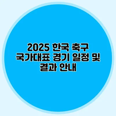 2025 한국 축구 국가대표 경기 일정 및 결과 안내