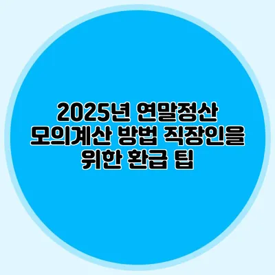 2025년 연말정산 모의계산 방법 직장인을 위한 환급 팁