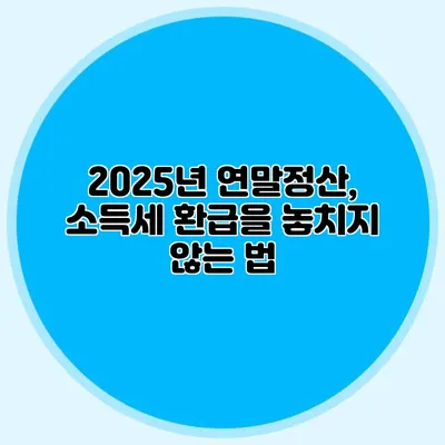 2025년 연말정산, 소득세 환급을 놓치지 않는 법