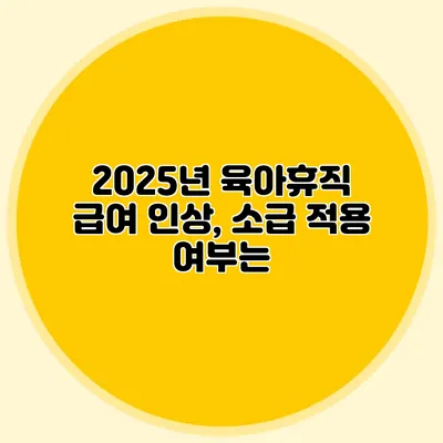 2025년 육아휴직 급여 인상, 소급 적용 여부는?