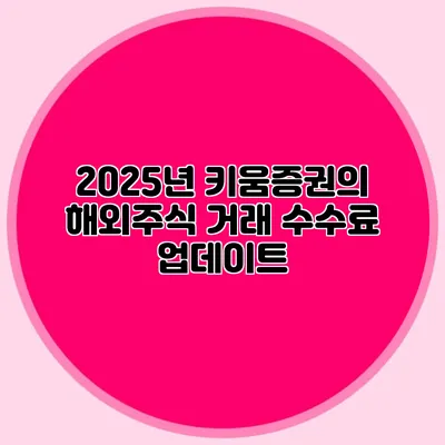 2025년 키움증권의 해외주식 거래 수수료 업데이트