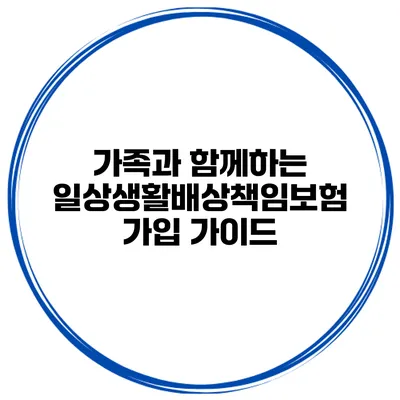 가족과 함께하는 일상생활배상책임보험 가입 가이드
