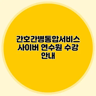 간호간병통합서비스 사이버 연수원 수강 안내