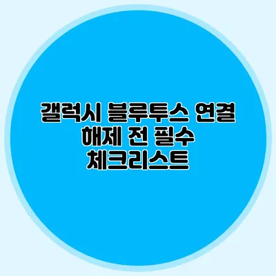 갤럭시 블루투스 연결 해제 전 필수 체크리스트