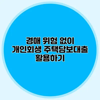 경매 위험 없이 개인회생 주택담보대출 활용하기